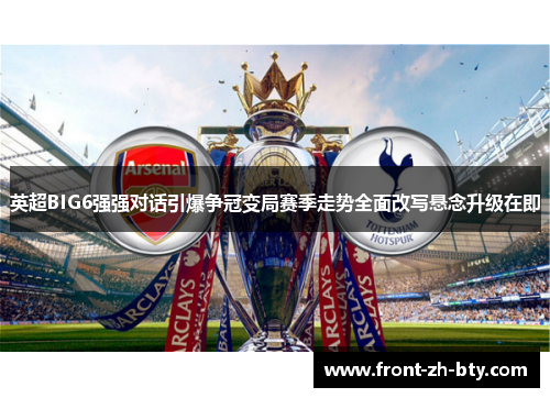 英超BIG6强强对话引爆争冠变局赛季走势全面改写悬念升级在即 英超BIG6强强对话引爆争冠变局赛季走势全面改写悬念升级在即
