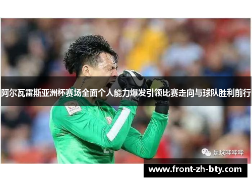 阿尔瓦雷斯亚洲杯赛场全面个人能力爆发引领比赛走向与球队胜利前行