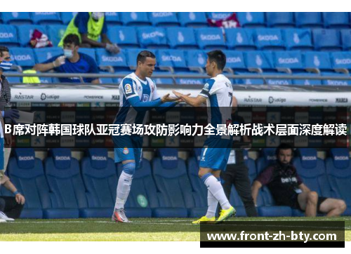 B席对阵韩国球队亚冠赛场攻防影响力全景解析战术层面深度解读 B席对阵韩国球队亚冠赛场攻防影响力全景解析战术层面深度解读