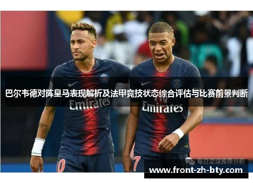 巴尔韦德对阵皇马表现解析及法甲竞技状态综合评估与比赛前景判断