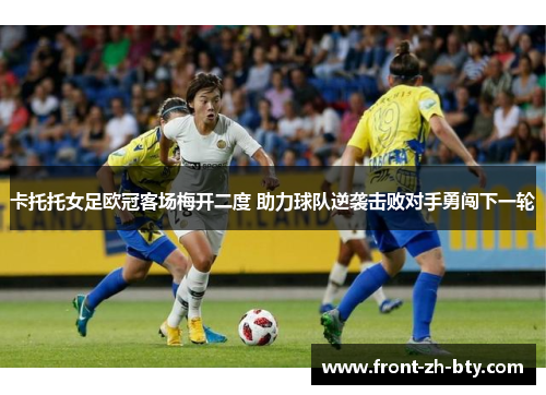 卡托托女足欧冠客场梅开二度 助力球队逆袭击败对手勇闯下一轮 卡托托女足欧冠客场梅开二度 助力球队逆袭击败对手勇闯下一轮