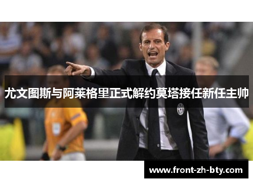 尤文图斯与阿莱格里正式解约莫塔接任新任主帅