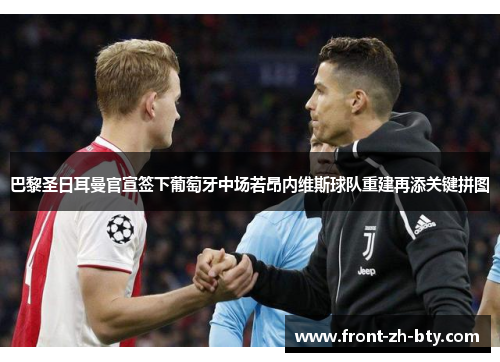 巴黎圣日耳曼官宣签下葡萄牙中场若昂内维斯球队重建再添关键拼图 巴黎圣日耳曼官宣签下葡萄牙中场若昂内维斯球队重建再添关键拼图