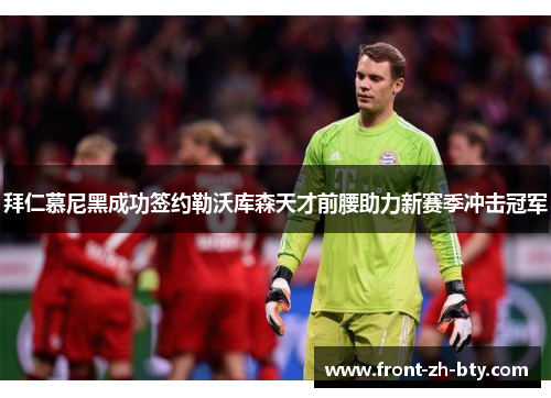 拜仁慕尼黑成功签约勒沃库森天才前腰助力新赛季冲击冠军 拜仁慕尼黑成功签约勒沃库森天才前腰助力新赛季冲击冠军