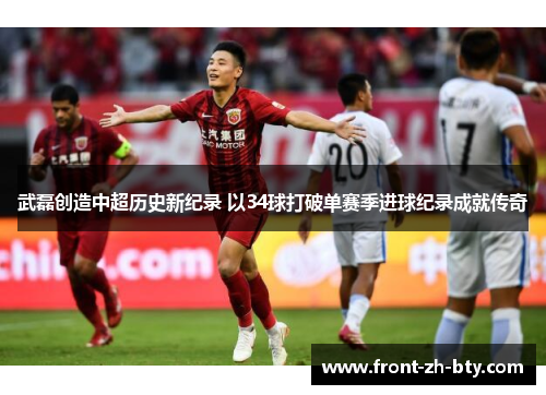武磊创造中超历史新纪录 以34球打破单赛季进球纪录成就传奇