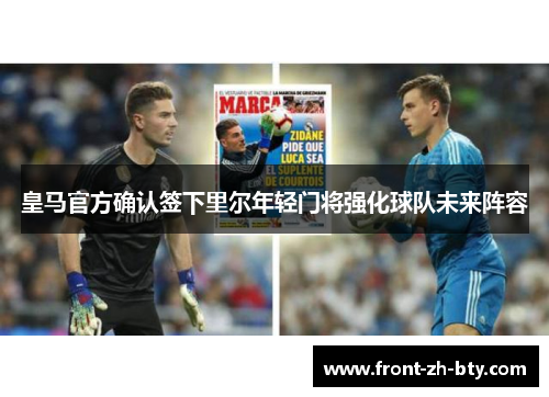 皇马官方确认签下里尔年轻门将强化球队未来阵容 皇马官方确认签下里尔年轻门将强化球队未来阵容