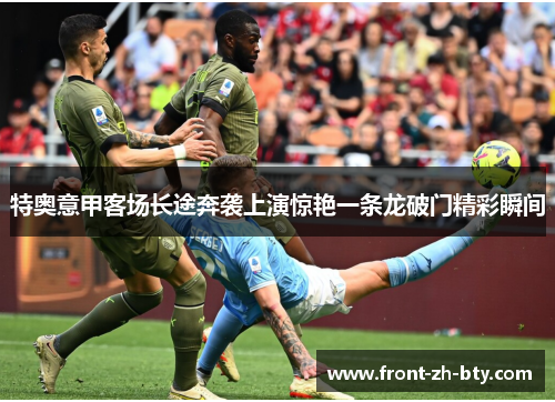 特奥意甲客场长途奔袭上演惊艳一条龙破门精彩瞬间 特奥意甲客场长途奔袭上演惊艳一条龙破门精彩瞬间