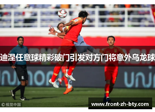 迪涅任意球精彩破门引发对方门将意外乌龙球 迪涅任意球精彩破门引发对方门将意外乌龙球