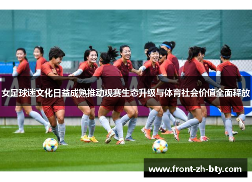 女足球迷文化日益成熟推动观赛生态升级与体育社会价值全面释放