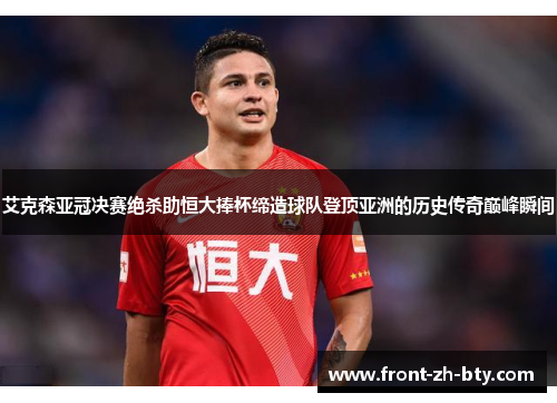艾克森亚冠决赛绝杀助恒大捧杯缔造球队登顶亚洲的历史传奇巅峰瞬间
