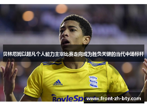 贝林厄姆以超凡个人能力主宰比赛走向成为胜负关键的当代中场标杆