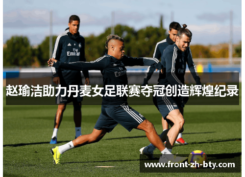赵瑜洁助力丹麦女足联赛夺冠创造辉煌纪录