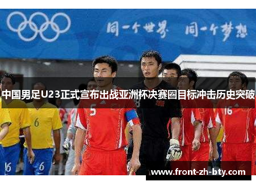中国男足U23正式宣布出战亚洲杯决赛圈目标冲击历史突破