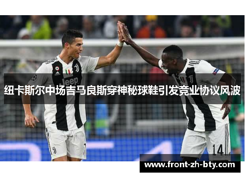 纽卡斯尔中场吉马良斯穿神秘球鞋引发竞业协议风波
