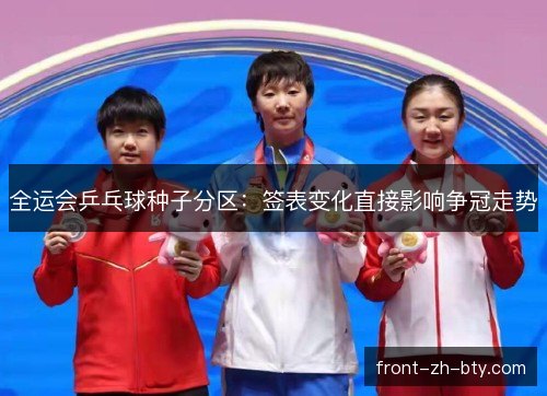 全运会乒乓球种子分区:签表变化直接影响争冠走势 全运会乒乓球种子分区:签表变化直接影响争冠走势