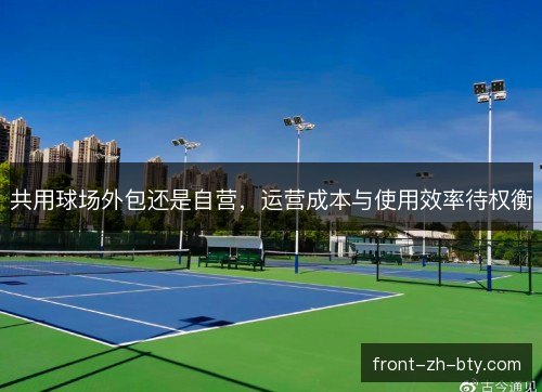 共用球场外包还是自营，运营成本与使用效率待权衡